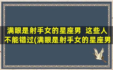 满眼是射手女的星座男  这些人不能错过(满眼是射手女的星座男，必看这篇攻略！)